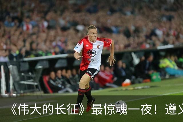 《伟大的长征》最惊魂一夜！遵义会议后最大死局，周恩来晚年回想依旧后怕