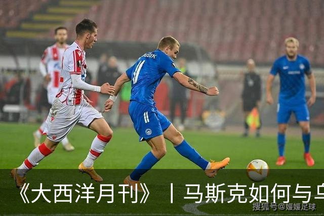 《大西洋月刊》丨马斯克如何与乌克兰反目成仇