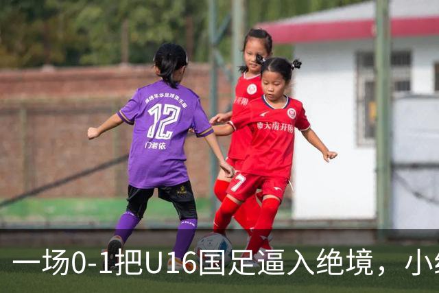 一场0-1把U16国足逼入绝境，小组出线告急，张耀坤再度被喊“下课”