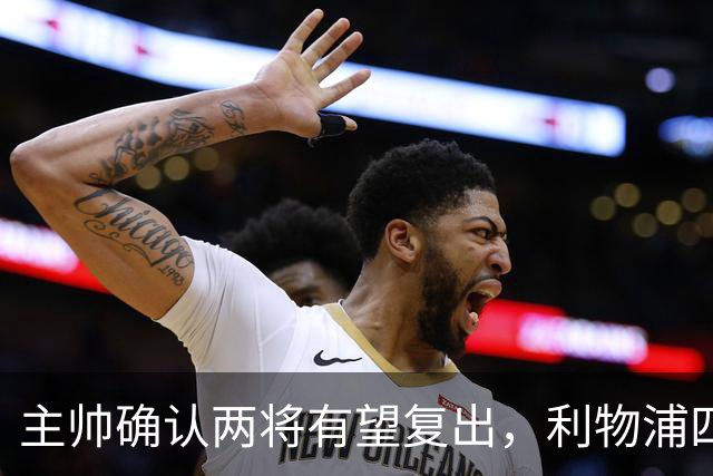 主帅确认两将有望复出，利物浦四人确定缺阵