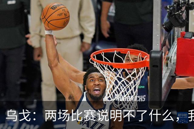 乌戈：两场比赛说明不了什么，我们会继续提速