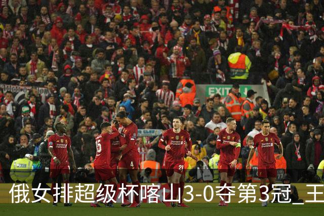 俄女排超级杯喀山3-0夺第3冠 王云蕗无缘留洋首冠