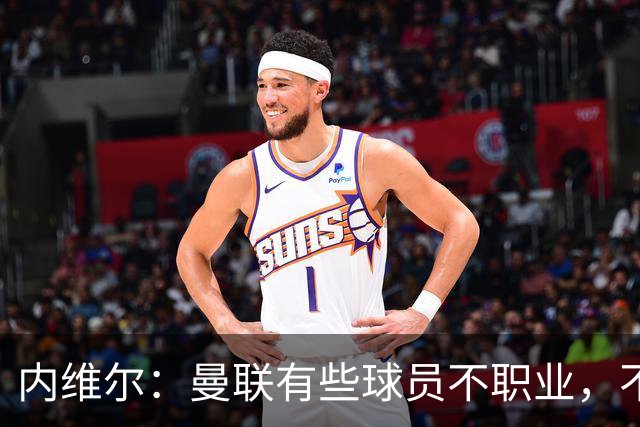 内维尔：曼联有些球员不职业，不能总让卡里克背锅