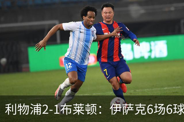 利物浦2-1布莱顿：伊萨克6场6球，维尔茨伤退引担忧