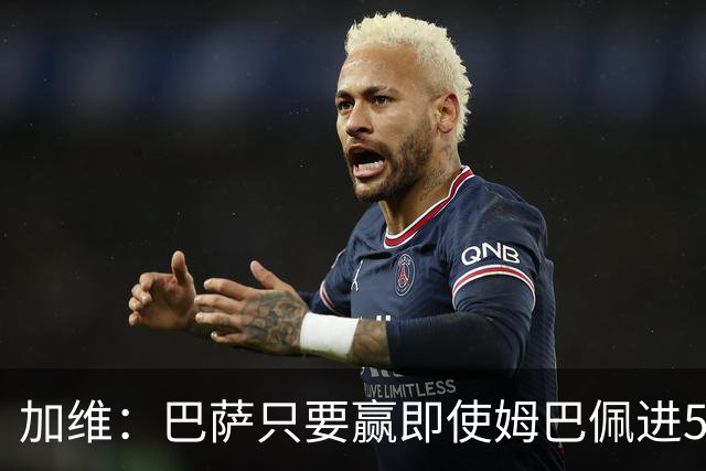 加维：巴萨只要赢即使姆巴佩进5球也没关系 亚马尔是当今世界最佳