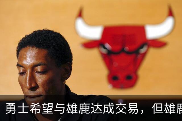 勇士希望与雄鹿达成交易，但雄鹿对铂金似乎没有什么兴趣？