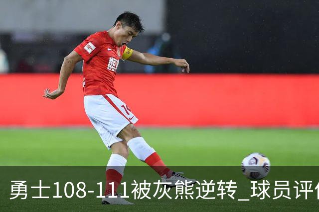 勇士108-111被灰熊逆转 球员评价：6人及格，4人低迷