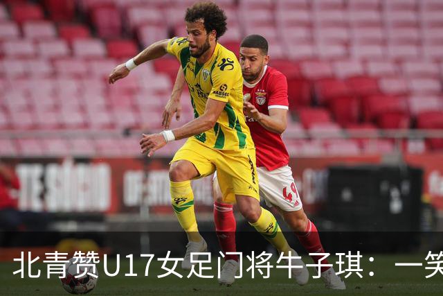 北青赞U17女足门将牛子琪：一笑镇场一哭释怀成最动人的画面