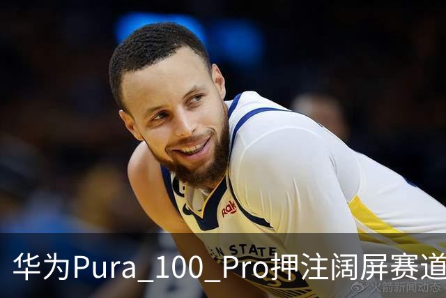 华为Pura 100 Pro押注阔屏赛道：首款全能阔屏影像旗舰已在路上