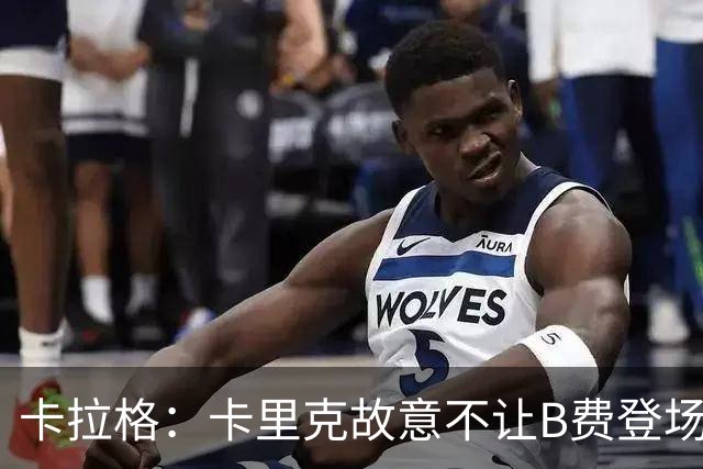 卡拉格：卡里克故意不让B费登场，可能是想让他在球迷面前难堪