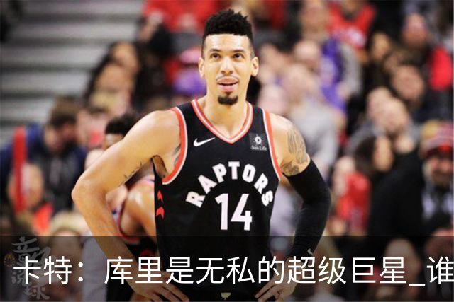 卡特：库里是无私的超级巨星 谁打得好他就愿意把球交给谁