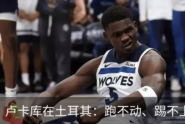 卢卡库在土耳其：跑不动、踢不上，费内巴切仅两个月就想清洗他