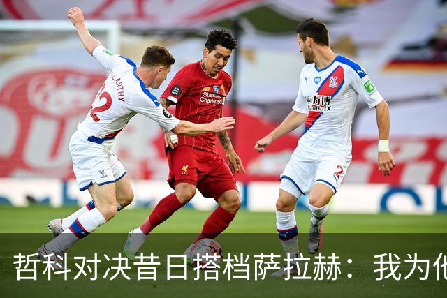 哲科对决昔日搭档萨拉赫：我为他的成就感到高兴