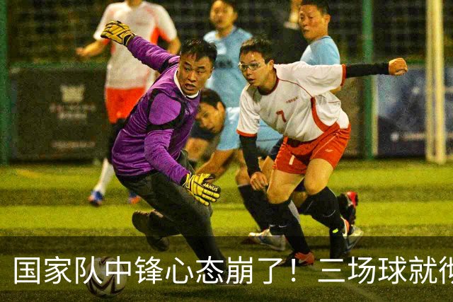 国家队中锋心态崩了！三场球就彻底认命，留洋回来就不会打球了？