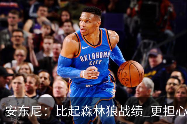 安东尼：比起森林狼战绩 更担心爱德华兹复出后膝盖能否顶得住