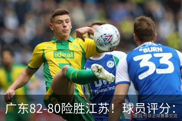 广东82-80险胜江苏！球员评分：4人满分，3人良好，3人不合格