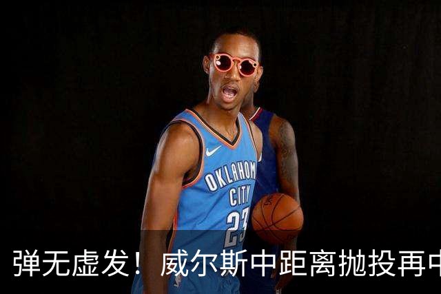 弹无虚发！威尔斯中距离抛投再中，目前6投全中砍下16分