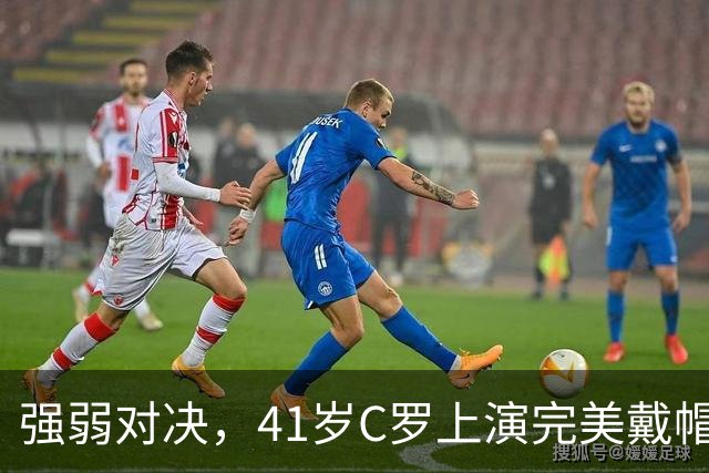 强弱对决，41岁C罗上演完美戴帽！生涯985球，千球奇迹真的近了