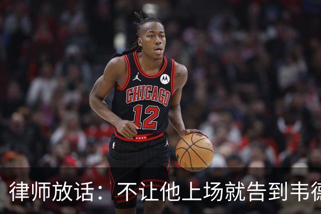 律师放话：不让他上场就告到韦德坐牢，最高6个月