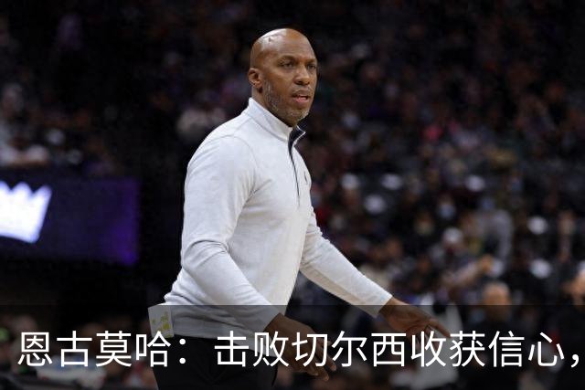恩古莫哈：击败切尔西收获信心，全队蓄力迎战阿森纳
