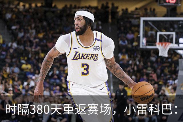 时隔380天重返赛场，小雷科巴：我很开心，非常想念这种感觉