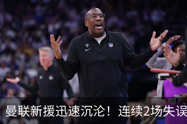 曼联新援迅速沉沦！连续2场失误导致丢球 他已沦为水货