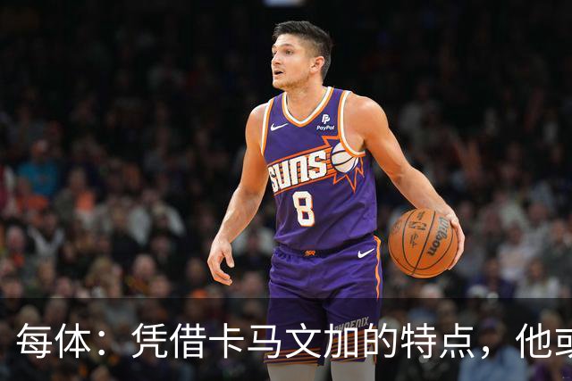 每体：凭借卡马文加的特点，他或许正是限制巴萨最合适的人选