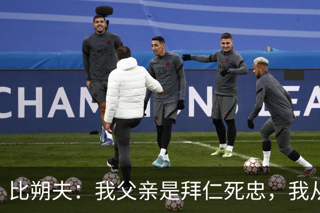 比朔夫：我父亲是拜仁死忠，我从娘胎里就是拜仁球迷了