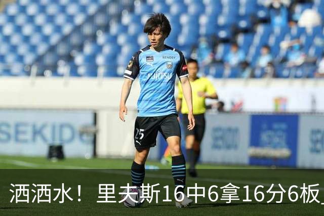 洒洒水！里夫斯16中6拿16分6板 三分6中1&有8失误