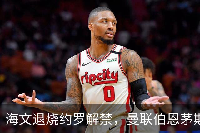 海文退烧约罗解禁，曼联伯恩茅斯之战迎心理转折