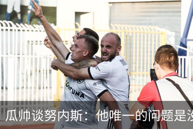 瓜帅谈努内斯：他唯一的问题是没给他应得的时间