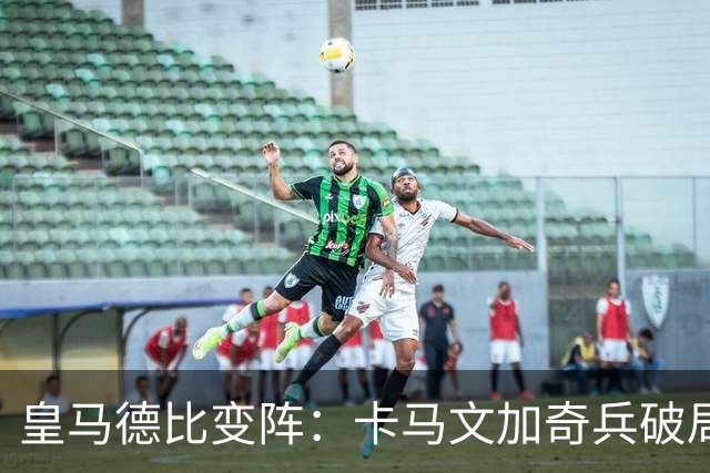 皇马德比变阵：卡马文加奇兵破局巴萨