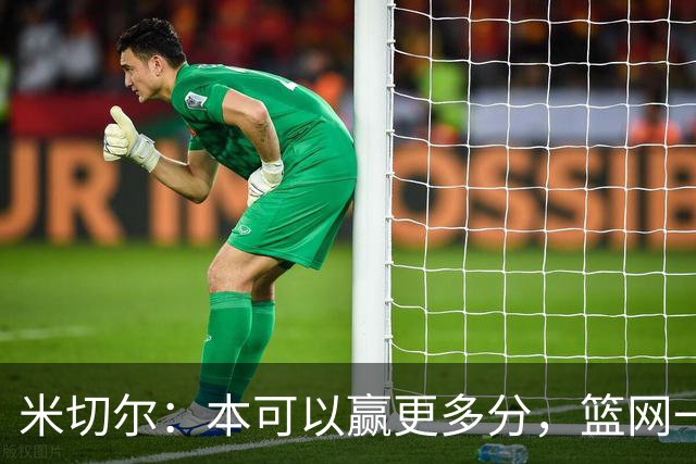米切尔：本可以赢更多分，篮网一直没放弃值得肯定