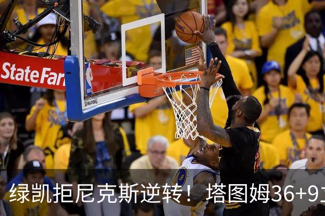 绿凯拒尼克斯逆转！塔图姆36+9立大功，布伦森19+7，唐斯22+10难救主