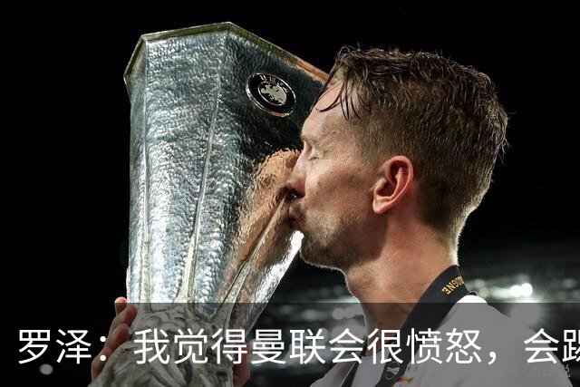 罗泽：我觉得曼联会很愤怒，会踢得很凶