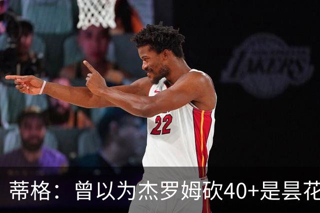 蒂格：曾以为杰罗姆砍40+是昙花一现，后来发现他真能打