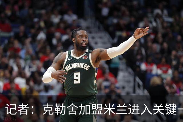 记者：克勒舍加盟米兰进入关键一周，前者扔有些犹豫