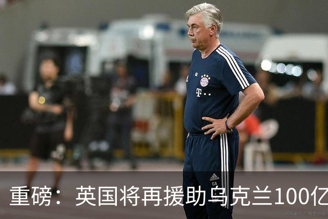 重磅：英国将再援助乌克兰100亿英镑！规模突破纪录