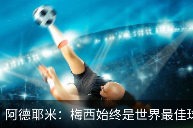 阿德耶米：梅西始终是世界最佳球员；我正在努力学西班牙语