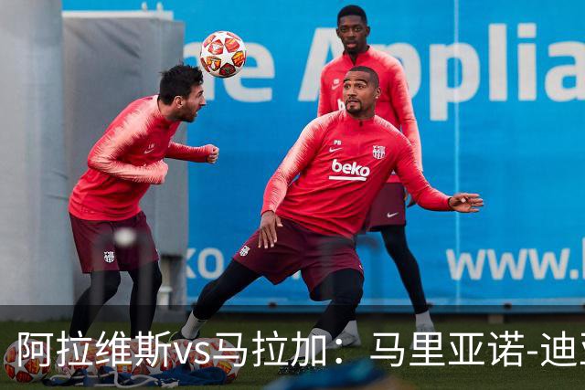 阿拉维斯vs马拉加：马里亚诺-迪亚斯、阿莱尼亚首发，普加、卡洛斯-多托尔出战