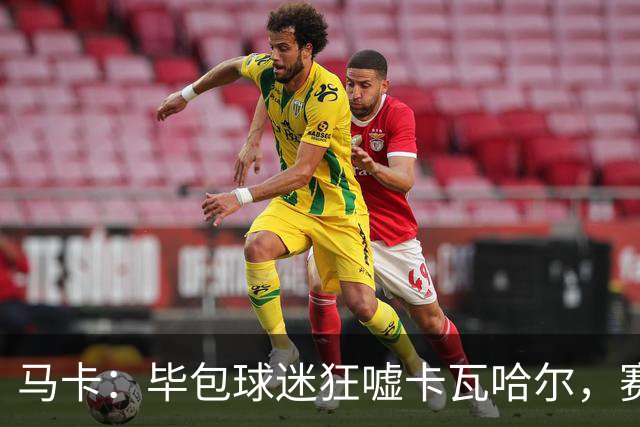 马卡：毕包球迷狂嘘卡瓦哈尔，赛后他与贝尔奇切拥抱泯恩仇