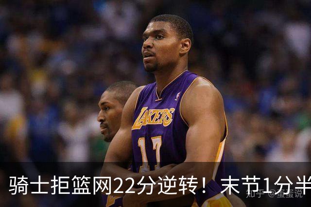 骑士拒篮网22分逆转！末节1分半被对手追7分 哈登罚球奠定胜局