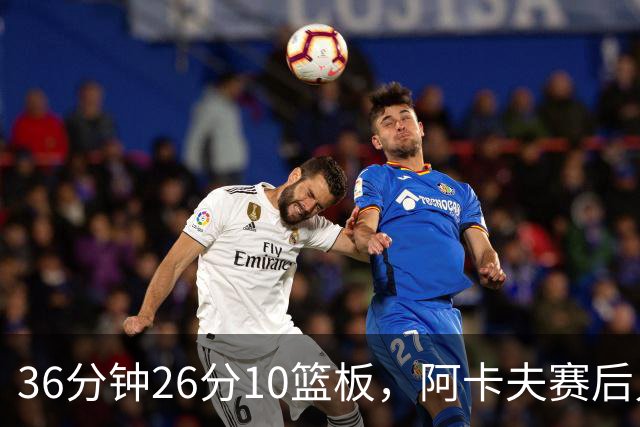 36分钟26分10篮板，阿卡夫赛后只谈主场球迷