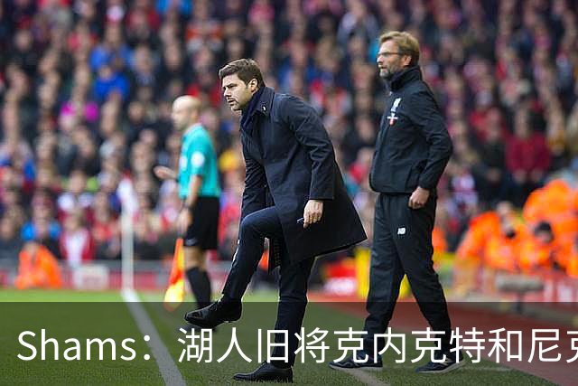Shams：湖人旧将克内克特和尼克斯达成一份双向合同