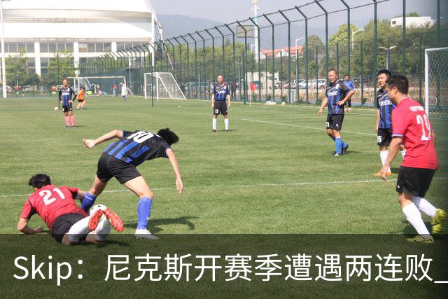 Skip：尼克斯开赛季遭遇两连败 他们的实力完全被76人碾压