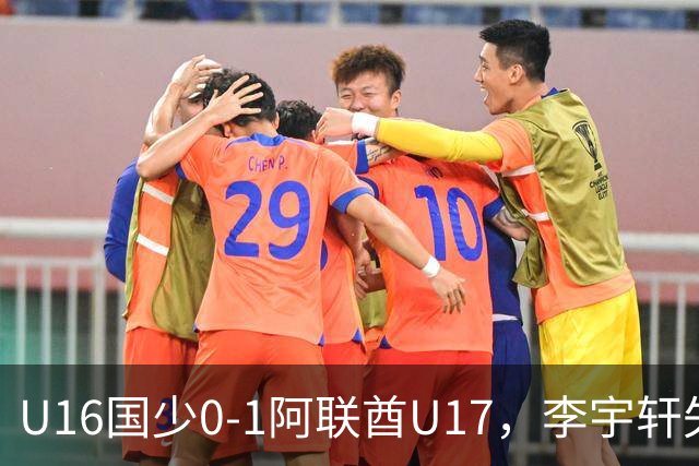 U16国少0-1阿联酋U17，李宇轩失良机，吴比乐禁区内遭肘击未判